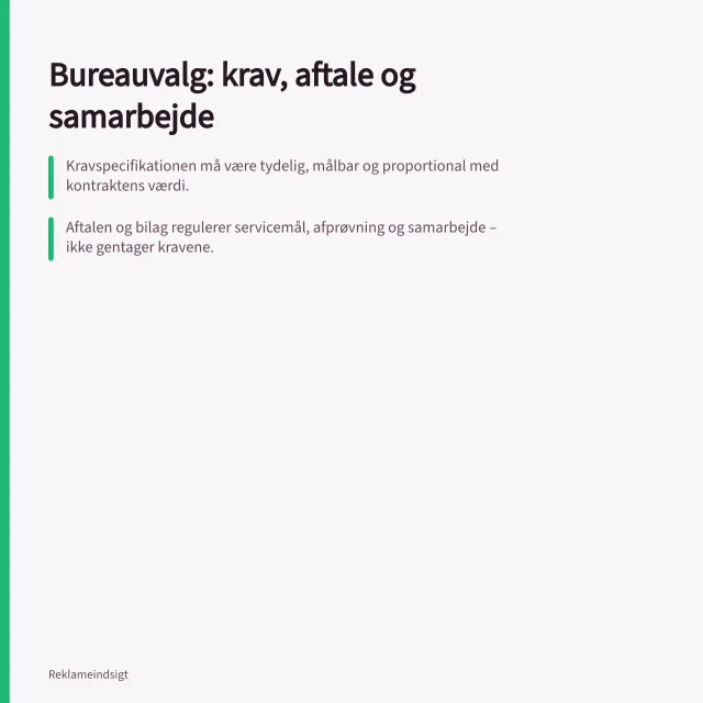Bureauvalg: krav, aftale og samarbejde: Kravspecifikationen må være tydelig, målbar og proportional med kontraktens værdi.; Aftalen og bilag regulerer servicemål, afprøvning og samarbejde – ikke gentager kravene.; Samarbejdsmodellen fastlægger roller, møder og verifikation gennem hele kontraktperioden. Bureauvalg: kravspecifikation, aftale og samarbejdsmodel